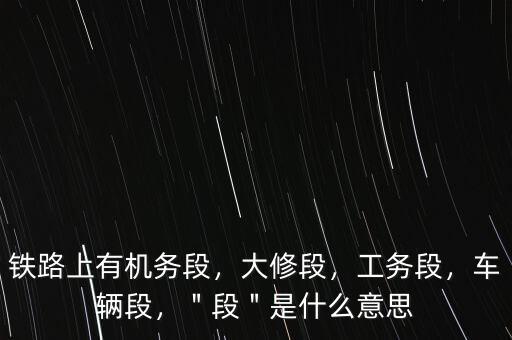 鐵路上有機務(wù)段，大修段，工務(wù)段，車輛段，＂段＂是什么意思