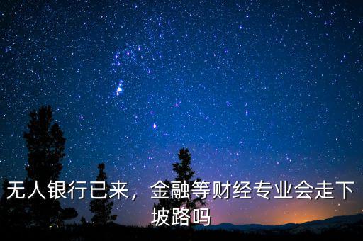 無人銀行已來，金融等財經專業(yè)會走下坡路嗎