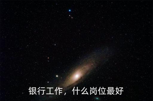 銀行工作，什么崗位最好