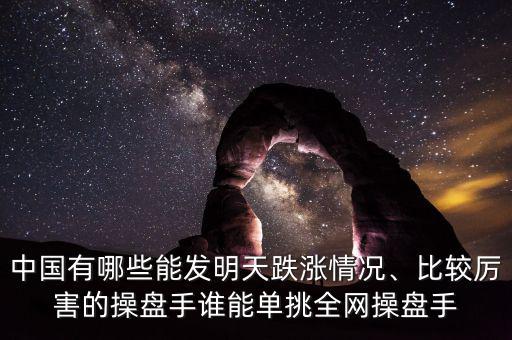 中國有哪些能發(fā)明天跌漲情況、比較厲害的操盤手誰能單挑全網(wǎng)操盤手