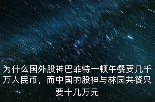 為什么國(guó)外股神巴菲特一頓午餐要幾千萬(wàn)人民幣，而中國(guó)的股神與林園共餐只要十幾萬(wàn)元