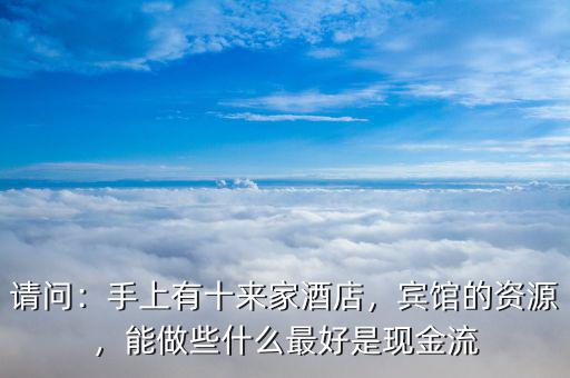 請問：手上有十來家酒店，賓館的資源，能做些什么最好是現(xiàn)金流