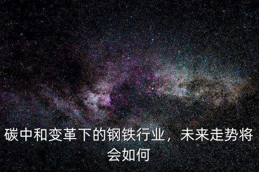 碳中和變革下的鋼鐵行業(yè)，未來走勢將會如何