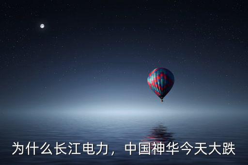 為什么長江電力，中國神華今天大跌