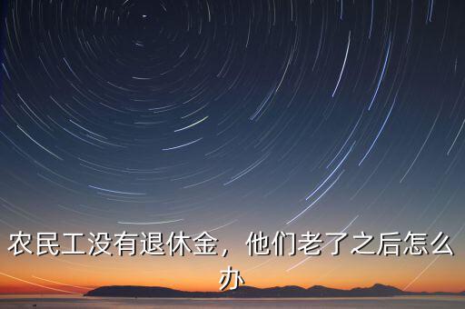 農(nóng)民工沒有退休金，他們老了之后怎么辦
