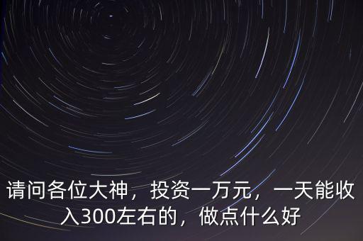 請問各位大神，投資一萬元，一天能收入300左右的，做點(diǎn)什么好
