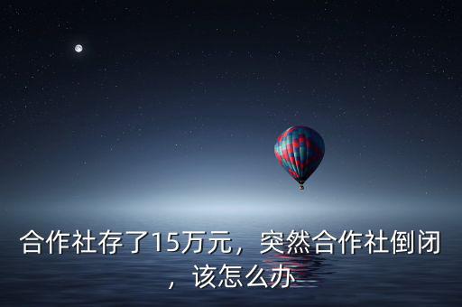 合作社存了15萬元，突然合作社倒閉，該怎么辦