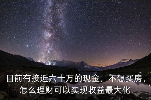 目前有接近六十萬的現(xiàn)金，不想買房，怎么理財(cái)可以實(shí)現(xiàn)收益最大化