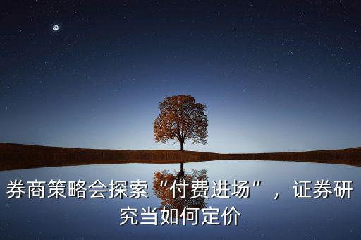券商策略會探索“付費進場”，證券研究當(dāng)如何定價