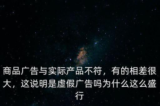 商品廣告與實(shí)際產(chǎn)品不符，有的相差很大，這說(shuō)明是虛假?gòu)V告嗎為什么這么盛行
