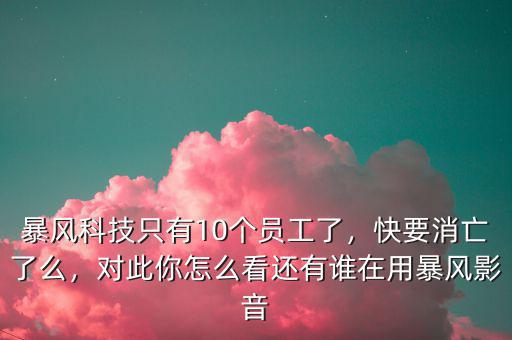 暴風科技只有10個員工了，快要消亡了么，對此你怎么看還有誰在用暴風影音