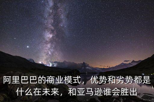 阿里巴巴的商業(yè)模式，優(yōu)勢和劣勢都是什么在未來，和亞馬遜誰會勝出