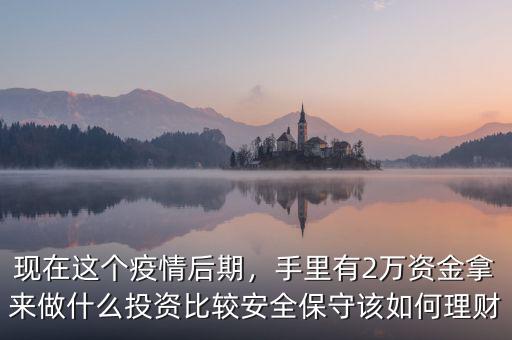 現(xiàn)在這個疫情后期，手里有2萬資金拿來做什么投資比較安全保守該如何理財