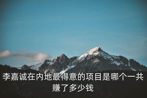 李嘉誠在內(nèi)地最得意的項(xiàng)目是哪個(gè)一共賺了多少錢