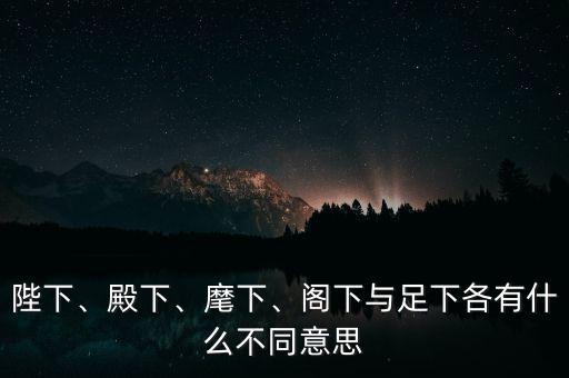 陛下、殿下、麾下、閣下與足下各有什么不同意思