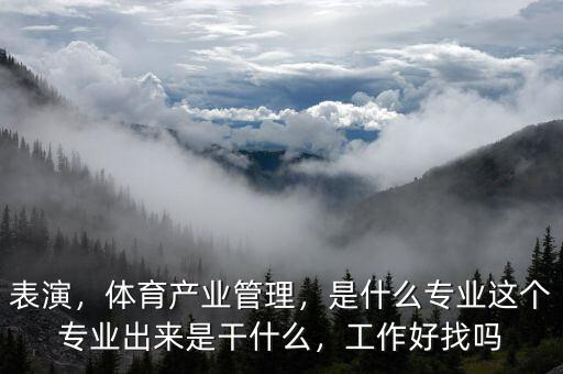 表演，體育產(chǎn)業(yè)管理，是什么專業(yè)這個專業(yè)出來是干什么，工作好找嗎