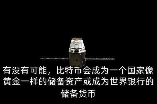 有沒有可能，比特幣會(huì)成為一個(gè)國家像黃金一樣的儲(chǔ)備資產(chǎn)或成為世界銀行的儲(chǔ)備貨幣