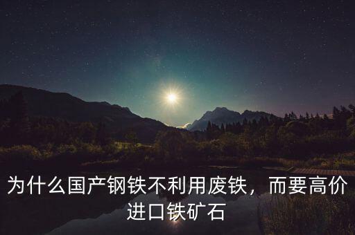 為什么國產(chǎn)鋼鐵不利用廢鐵，而要高價進口鐵礦石