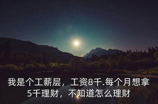 我是個(gè)工薪層，工資8千.每個(gè)月想拿5千理財(cái)，不知道怎么理財(cái)