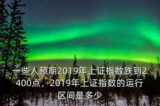 一些人預(yù)期2019年上證指數(shù)跌到2400點(diǎn)，2019年上證指數(shù)的運(yùn)行區(qū)間是多少