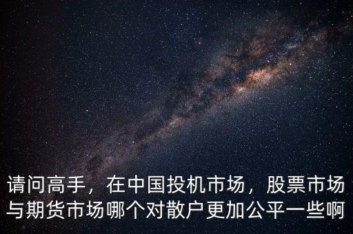 請問高手，在中國投機市場，股票市場與期貨市場哪個對散戶更加公平一些啊