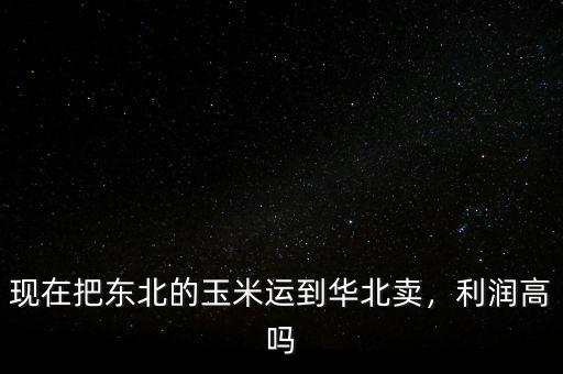現(xiàn)在把東北的玉米運(yùn)到華北賣，利潤(rùn)高嗎