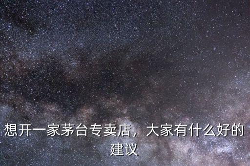 想開一家茅臺專賣店，大家有什么好的建議