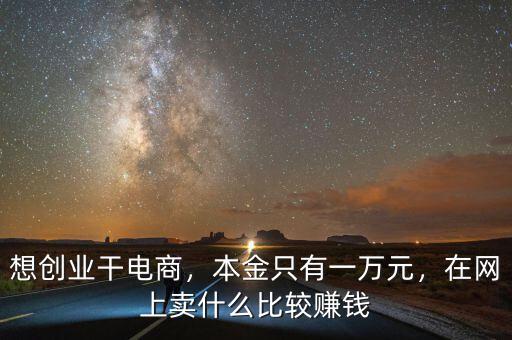 想創(chuàng)業(yè)干電商，本金只有一萬(wàn)元，在網(wǎng)上賣什么比較賺錢