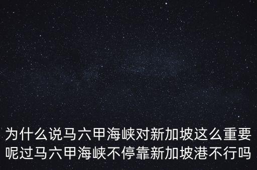 為什么說馬六甲海峽對(duì)新加坡這么重要呢過馬六甲海峽不?？啃录悠赂鄄恍袉? class=