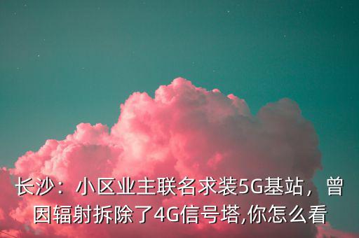 長(zhǎng)沙：小區(qū)業(yè)主聯(lián)名求裝5G基站，曾因輻射拆除了4G信號(hào)塔,你怎么看