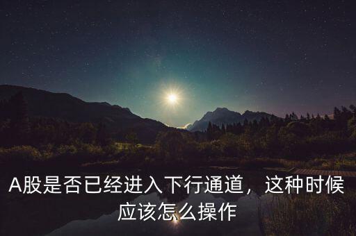 A股是否已經(jīng)進(jìn)入下行通道，這種時(shí)候應(yīng)該怎么操作