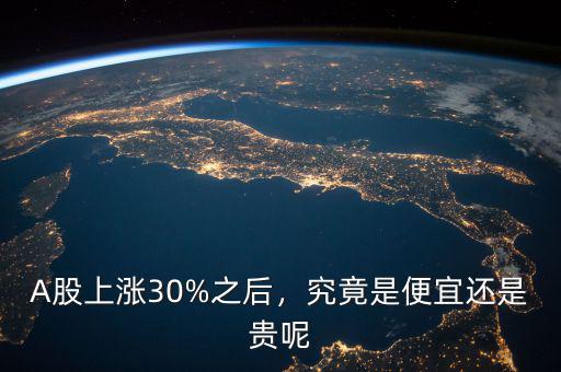A股上漲30%之后，究竟是便宜還是貴呢