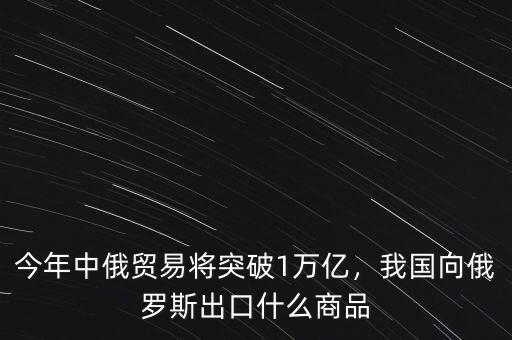今年中俄貿(mào)易將突破1萬(wàn)億，我國(guó)向俄羅斯出口什么商品