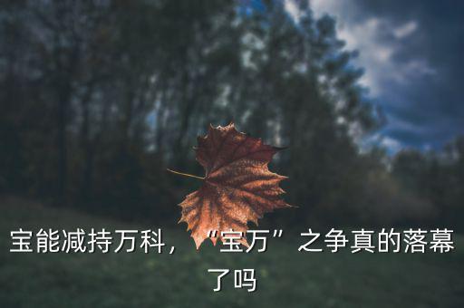 寶能減持萬(wàn)科，“寶萬(wàn)”之爭(zhēng)真的落幕了嗎