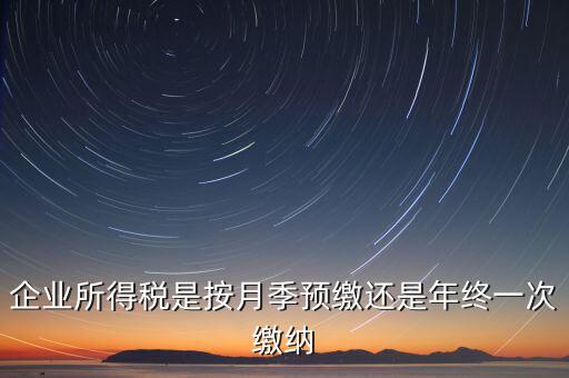 企業(yè)所得稅按什么預繳，企業(yè)所得稅是按月季預繳還是年終一次繳納