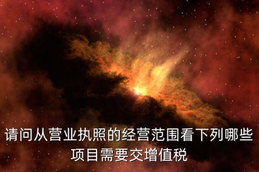 請(qǐng)問從營業(yè)執(zhí)照的經(jīng)營范圍看下列哪些項(xiàng)目需要交增值稅