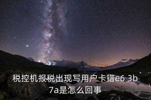 稅控機(jī)報稅出現(xiàn)寫用戶卡錯e6 3b7a是怎么回事