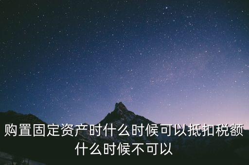 固定資產(chǎn)什么時(shí)候可以抵扣，固定資產(chǎn)是從什么時(shí)候開(kāi)始可以抵扣進(jìn)項(xiàng)稅的