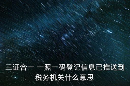 稅務局說的三什么信息，三證合一 一照一碼登記信息已推送到稅務機關什么意思