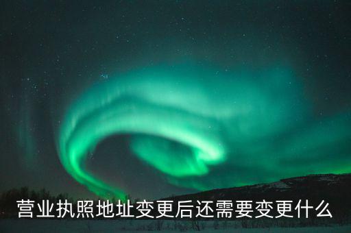 變更營業(yè)執(zhí)照需要地稅變更什么，營業(yè)執(zhí)照地址變更后還需要變更什么