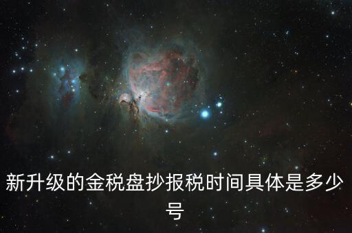 金稅盤什么時候報稅，新升級的金稅盤抄報稅時間具體是多少號