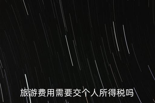 旅游交什么稅，旅游費用需要交個人所得稅嗎