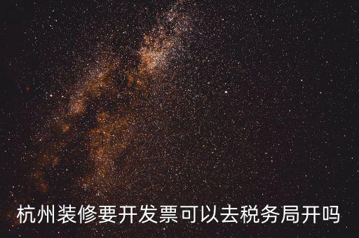 杭州稅務(wù)局什么地方能開票，杭州裝修要開發(fā)票可以去稅務(wù)局開嗎