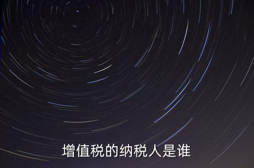 什么是增值稅納稅人，增值稅的納稅人是