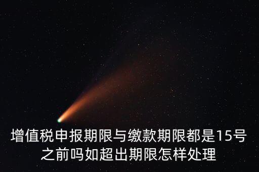 申報(bào)期限 繳款期限是什么，增值稅申報(bào)期限與繳款期限都是15號(hào)之前嗎如超出期限怎樣處理