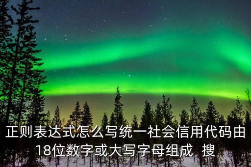 正則表達(dá)式怎么寫(xiě)統(tǒng)一社會(huì)信用代碼由18位數(shù)字或大寫(xiě)字母組成  搜