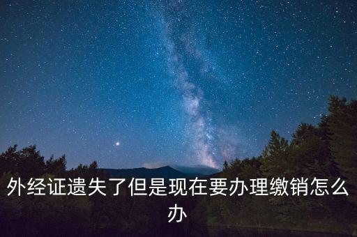 外經證什么情況下繳銷，外經證遺失了但是現(xiàn)在要辦理繳銷怎么辦