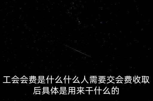 地稅工會(huì)經(jīng)費(fèi)是什么，工會(huì)會(huì)費(fèi)是什么什么人需要交會(huì)費(fèi)收取后具體是用來干什么的