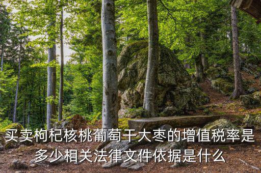 買(mǎi)賣(mài)枸杞核桃葡萄干大棗的增值稅率是多少相關(guān)法律文件依據(jù)是什么