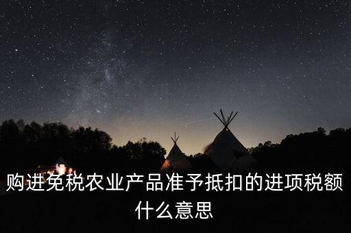 加計扣除農(nóng)產(chǎn)品進項稅額是什么意思，購進免稅農(nóng)業(yè)產(chǎn)品準(zhǔn)予抵扣的進項稅額什么意思